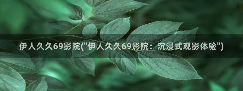 大香蕉网视频伊人影院：伊人久久69影院(\