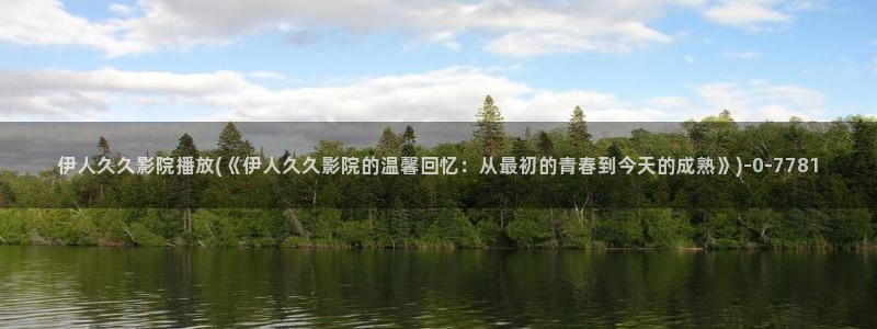 伊人久久情爱影院：伊人久久影院播放(《伊人久久影院的温馨回忆：从最初的青春到今天