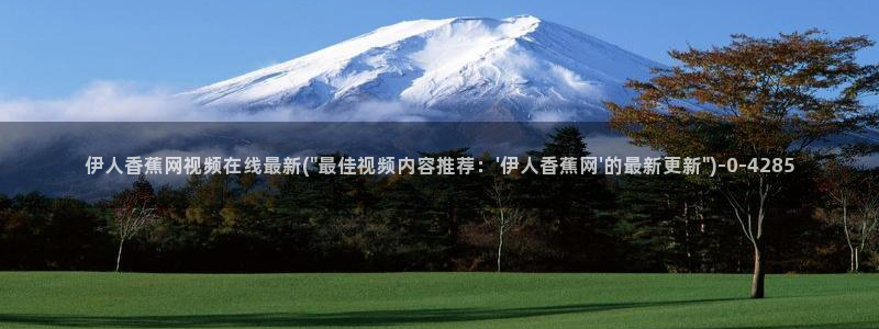 伊人久久小影院：伊人香蕉网视频在线最新(\