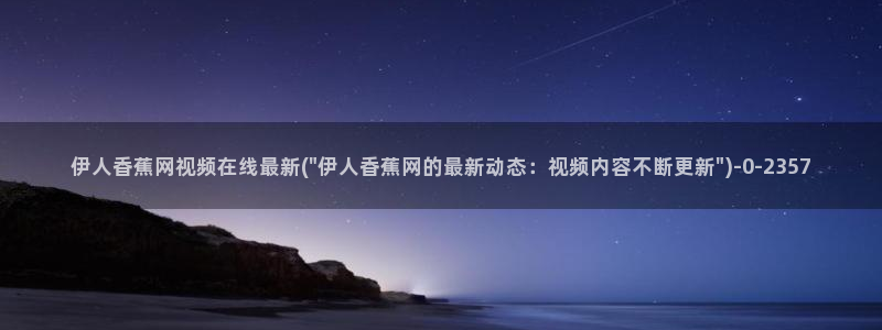 大香蕉网视成人伊人视频：伊人香蕉网视频在线最新(\