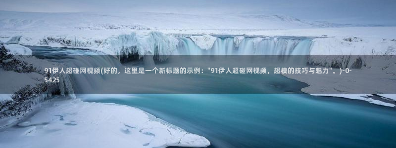 伊人22成年综合网视频：91伊人超碰网视频(好的，这里是一个新标题的示例：\