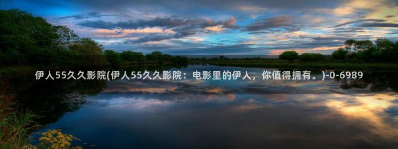 伊人免费久久视屏：伊人55久久影院(伊人55久久影院：电影里的伊人，你值得拥有。