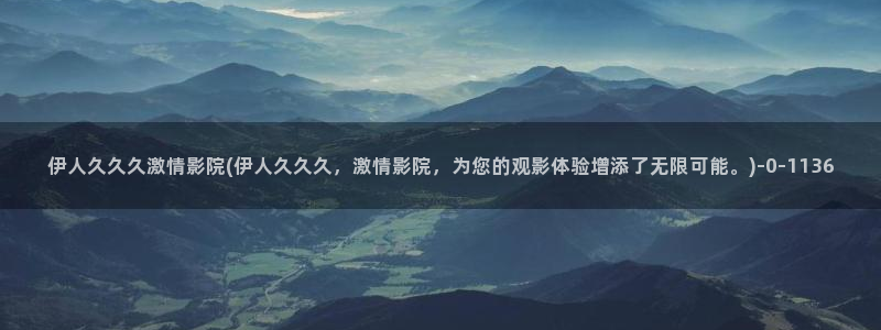 伊人在外视屏：伊人久久久激情影院(伊人久久久，激情影院，为您